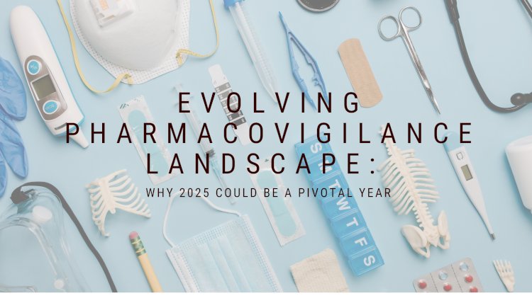 EMA’S EVOLVING PHARMACOVIGILANCE LANDSCAPE: WHY 2025 COULD BE A PIVOTAL YEAR